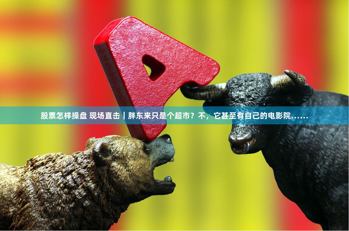 股票怎样操盘 现场直击｜胖东来只是个超市？不，它甚至有自己的电影院……