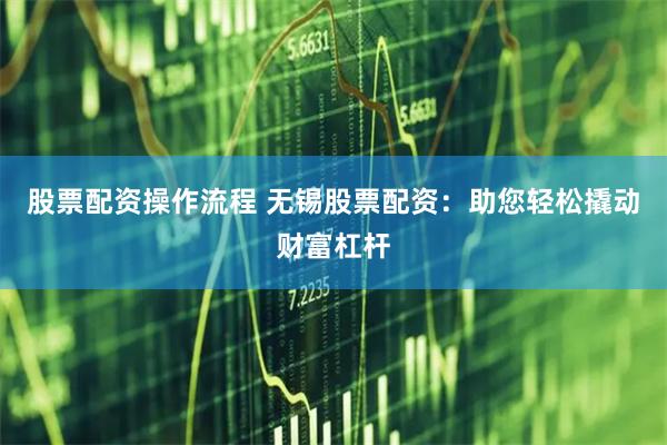 股票配资操作流程 无锡股票配资：助您轻松撬动财富杠杆