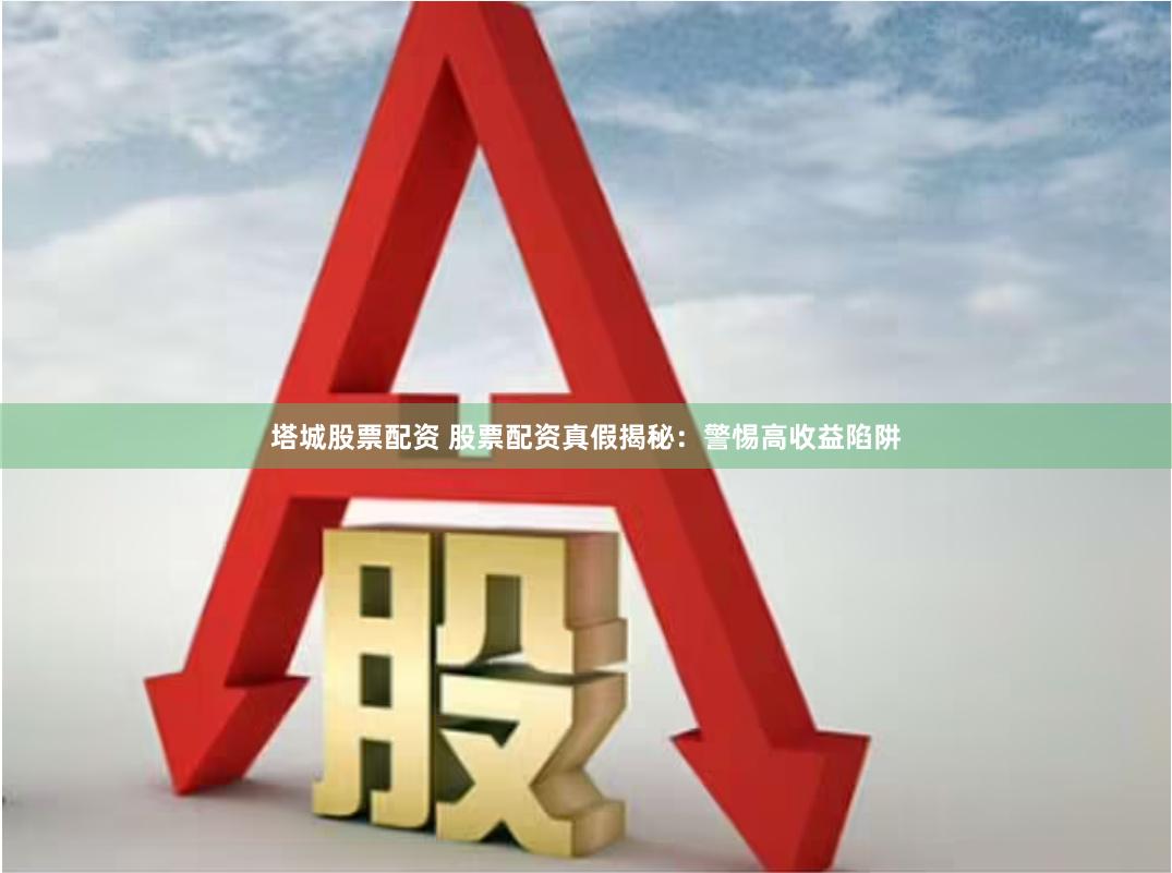 塔城股票配资 股票配资真假揭秘：警惕高收益陷阱