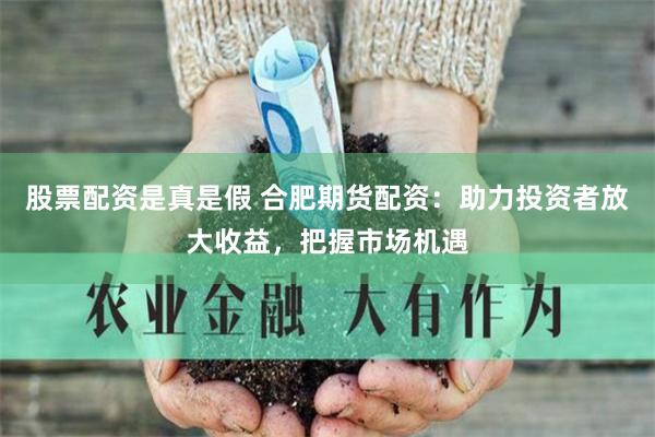 股票配资是真是假 合肥期货配资：助力投资者放大收益，把握市场机遇