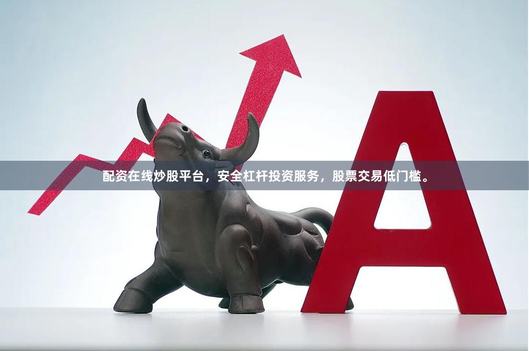 配资在线炒股平台，安全杠杆投资服务，股票交易低门槛。
