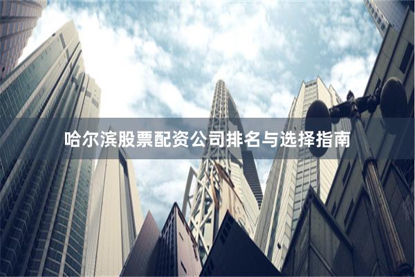 哈尔滨股票配资公司排名与选择指南