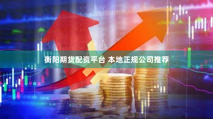 衡阳期货配资平台 本地正规公司推荐