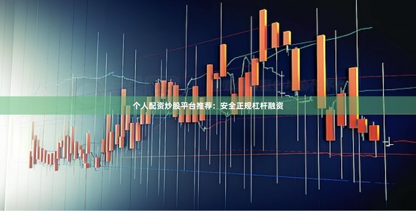 个人配资炒股平台推荐：安全正规杠杆融资