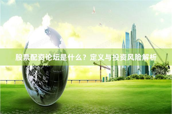 股票配资论坛是什么？定义与投资风险解析