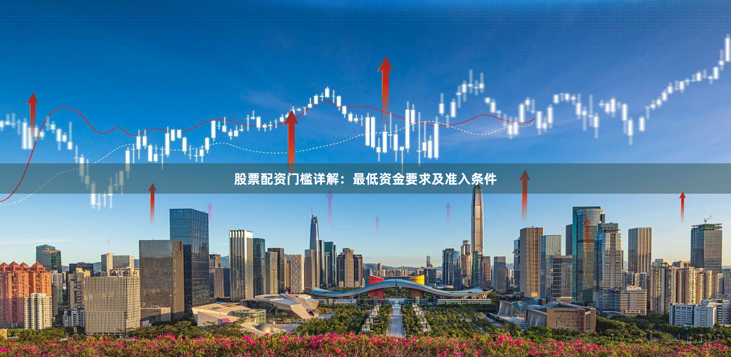 股票配资门槛详解：最低资金要求及准入条件