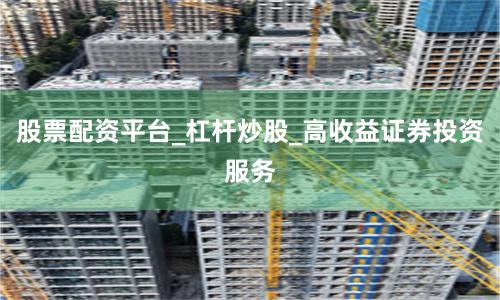 股票配资平台_杠杆炒股_高收益证券投资服务