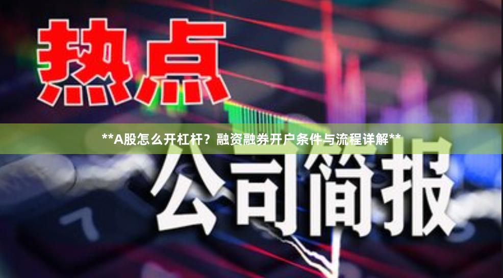 **A股怎么开杠杆？融资融券开户条件与流程详解**