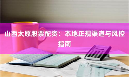 山西太原股票配资：本地正规渠道与风控指南